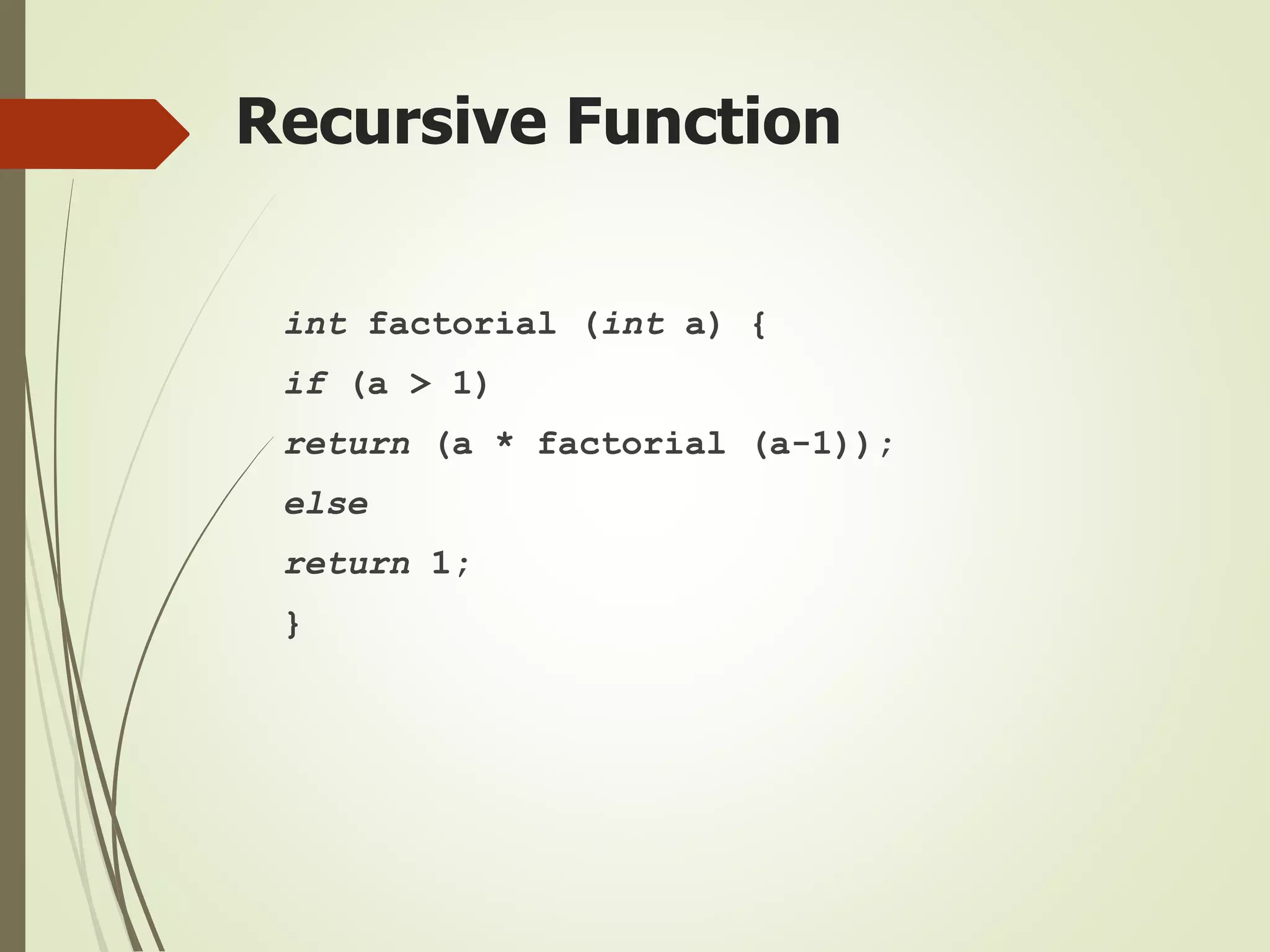 Recursive Function
int factorial (int a) {
if (a > 1)
return (a * factorial (a-1));
else
return 1;
}
 