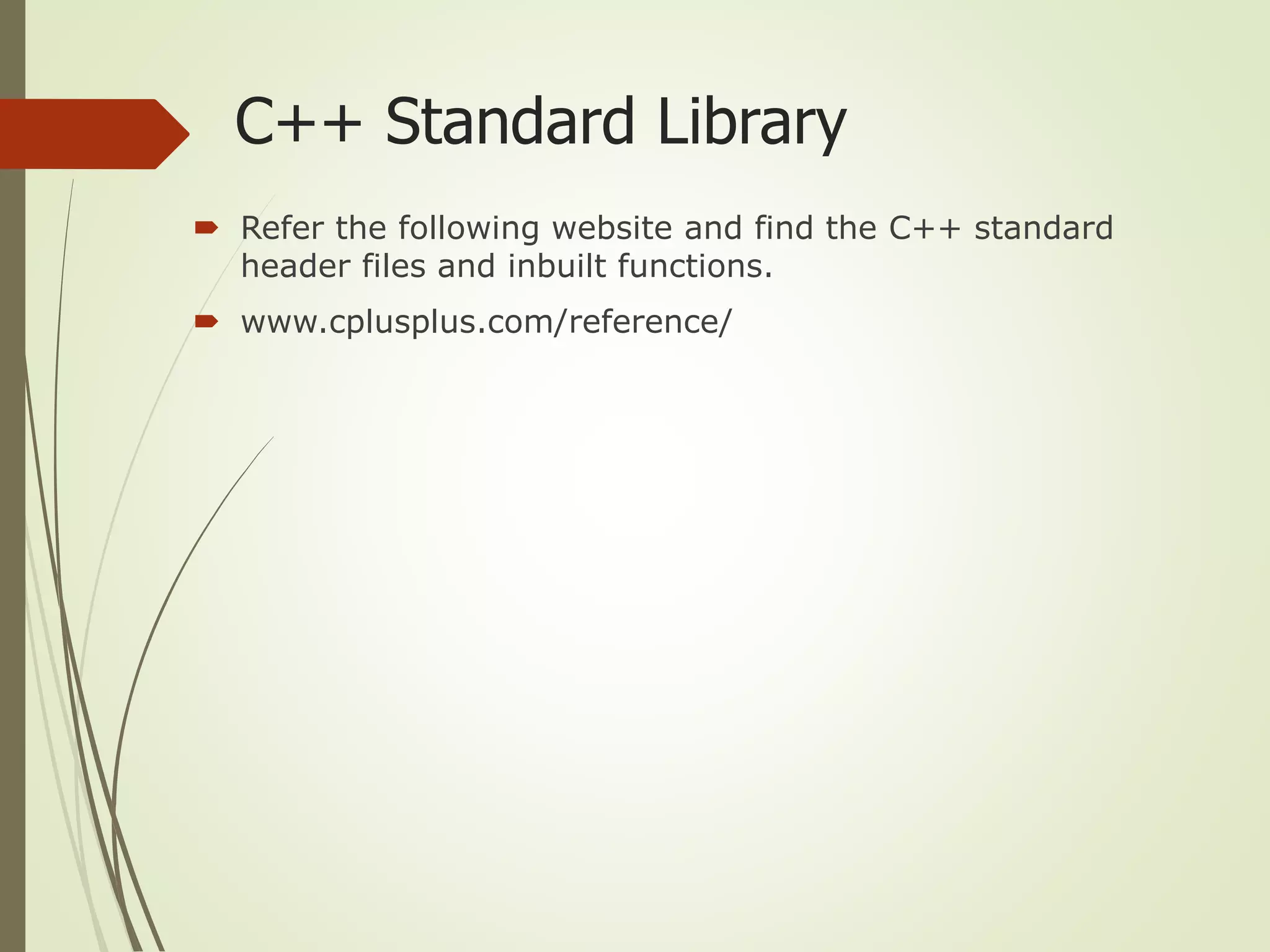 C++ Standard Library
 Refer the following website and find the C++ standard
header files and inbuilt functions.
 www.cplusplus.com/reference/
 