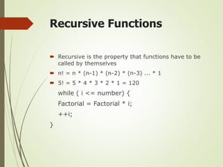 Recursive Functions
 Recursive is the property that functions have to be
called by themselves
 n! = n * (n-1) * (n-2) * (n-3) ... * 1
 5! = 5 * 4 * 3 * 2 * 1 = 120
while ( i <= number) {
Factorial = Factorial * i;
++i;
}
 