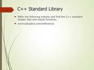 C++ Standard Library
 Refer the following website and find the C++ standard
header files and inbuilt functions.
 www.cplusplus.com/reference/
 
