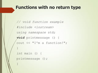 Functions with no return type
// void function example
#include <iostream>
using namespace std;
void printmessage () {
cout << "I'm a function!";
}
int main () {
printmessage ();
}
 