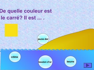 crêmecrême
bouton d’or
jaune dorjaune dor
beurrebeurre
De quelle couleur est
le carré? Il est ... .
 