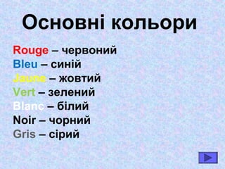 Основнi кольори
Rouge – червоний
Bleu – синій
Jaune – жовтий
Vert – зелений
Blanc – білий
Noir – чорний
Gris – сірий
 