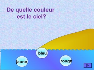 jaune
bleu
rouge
De quelle couleur
est le ciel?
 