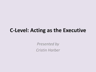 C-Level: Acting as the Executive
Presented by
Cristin Harber
 