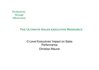 Productivity
through
effectiveness
The Ultimate Sales executive Resource
C-Level Executives’ Impact on Sales
Performance
Christian Maurer
 