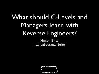 What should C-Levels and
 Managers learn with
  Reverse Engineers?
            Nelson Brito
       http://about.me/nbrito
 