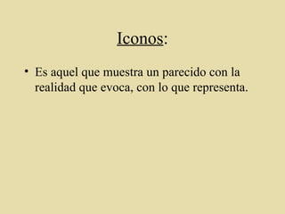 Iconos : Es aquel que muestra un parecido con la realidad que evoca, con lo que representa. 