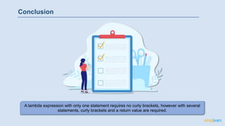 Conclusion
A lambda expression with only one statement requires no curly brackets, however with several
statements, curly brackets and a return value are required.
 