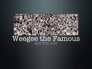 Weegee thenoir
     and ﬁlm
             Famous
 