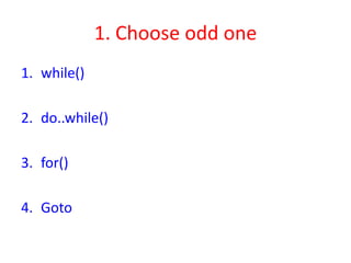 1. Choose odd one
1. while()
2. do..while()
3. for()
4. Goto
 