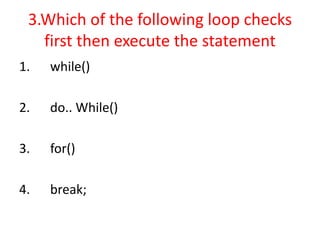 3.Which of the following loop checks
first then execute the statement
1. while()
2. do.. While()
3. for()
4. break;
 