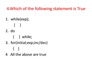 4.Which of the following statement is True
1. while(exp);
{ }
2. do
{ } while;
3. for(initial;exp;inc/dec)
{ }
4 All the above are true
 