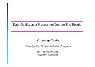 Data Quality as a Process not Just an End Result



                                       C. Lwanga Yonke

                             Data Quality 2011 Asia Pacific Congress

                                      28 – 30 March 2011
                                       Sydney, Australia


Copyright 2007 C. Lwanga Yonke
 