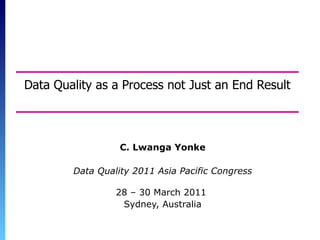 Data Quality as a Process not Just an End Result C. Lwanga Yonke Data Quality 2011 Asia Pacific Congress 28 – 30 March 2011  Sydney, Australia Copyright 2007 C. Lwanga Yonke 