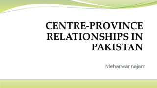 CENTRE-PROVINCE
RELATIONSHIPS IN
PAKISTAN
 