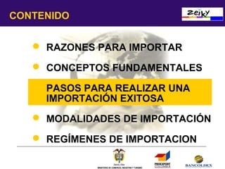 CONTENIDO
 RAZONES PARA IMPORTAR
 CONCEPTOS FUNDAMENTALES
 PASOS PARA REALIZAR UNA
IMPORTACIÓN EXITOSA
 MODALIDADES DE IMPORTACIÓN
 REGÍMENES DE IMPORTACION
MINISTERIO DE COMERCIO, INDUSTRIA Y TURISMO

 
