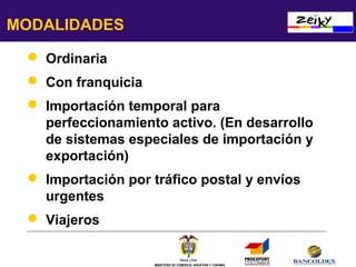 MODALIDADES
 Ordinaria
 Con franquicia
 Importación temporal para
perfeccionamiento activo. (En desarrollo
de sistemas especiales de importación y
exportación)
 Importación por tráfico postal y envíos
urgentes
 Viajeros

MINISTERIO DE COMERCIO, INDUSTRIA Y TURISMO

 