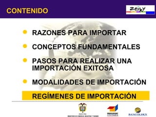CONTENIDO
 RAZONES PARA IMPORTAR
 CONCEPTOS FUNDAMENTALES
 PASOS PARA REALIZAR UNA
IMPORTACIÓN EXITOSA
 MODALIDADES DE IMPORTACIÓN
 REGÍMENES DE IMPORTACIÓN
MINISTERIO DE COMERCIO, INDUSTRIA Y TURISMO

 