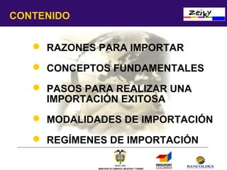 CONTENIDO
 RAZONES PARA IMPORTAR
 CONCEPTOS FUNDAMENTALES
 PASOS PARA REALIZAR UNA
IMPORTACIÓN EXITOSA
 MODALIDADES DE IMPORTACIÓN
 REGÍMENES DE IMPORTACIÓN
MINISTERIO DE COMERCIO, INDUSTRIA Y TURISMO

 