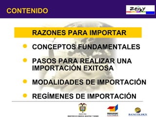 CONTENIDO
 RAZONES PARA IMPORTAR
 CONCEPTOS FUNDAMENTALES
 PASOS PARA REALIZAR UNA
IMPORTACIÓN EXITOSA
 MODALIDADES DE IMPORTACIÓN
 REGÍMENES DE IMPORTACIÓN
MINISTERIO DE COMERCIO, INDUSTRIA Y TURISMO

 
