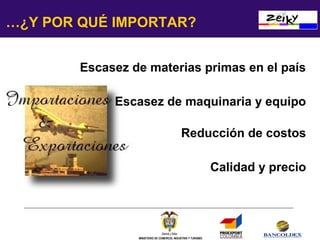 …¿Y POR QUÉ IMPORTAR?
Escasez de materias primas en el país
Escasez de maquinaria y equipo
Reducción de costos
Calidad y precio

MINISTERIO DE COMERCIO, INDUSTRIA Y TURISMO

 