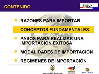 CONTENIDO
 RAZONES PARA IMPORTAR
 CONCEPTOS FUNDAMENTALES
 PASOS PARA REALIZAR UNA
IMPORTACIÓN EXITOSA
 MODALIDADES DE IMPORTACIÓN
 REGIMENES DE IMPORTACIÓN
MINISTERIO DE COMERCIO, INDUSTRIA Y TURISMO

 