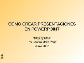 CÓMO CREAR PRESENTACIONES EN POWERPOINT “ Step by Step” Por Sandra Meza Peña Junio 2007 SEMP 