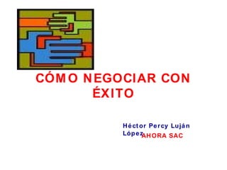 CÓMO NEGOCIAR CON ÉXITO Héctor Percy Luján López AHORA SAC 