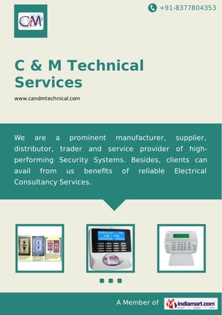 +91-8377804353
A Member of
C & M Technical
Services
www.candmtechnical.com
We are a prominent manufacturer, supplier,
distributor, trader and service provider of high-
performing Security Systems. Besides, clients can
avail from us beneﬁts of reliable Electrical
Consultancy Services.
 