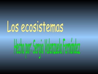   Los ecosistemas Hecho por: Sergio Valenzuela Fernández 