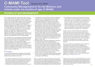 1
Community Management of At risk Mothers and
Infants under six months of age (C-MAMI)
C-MAMI Tool Version 2.0, 2018
e C-MAMI Tool provides a health worker with a format to
assess, identify/classify and manage at risk mothers and infants
under six months of age (infants U6m) in the community (C-
MAMI)1 who are nutritionally vulnerable. e tool draws upon,
complements and seeks to inform national and international
guidance and protocols; the approach is modelled on the
Integrated Management of Childhood Illness (IMCI) approach
to facilitate integration. e exact location where a C-MAMI
service takes place is not specified as this will vary by context
and will be determined by existing services, needs and staﬀ
capacities. It is applicable in both humanitarian and
development settings. e C-MAMI Tool may require
adaptation, development of programme-specific materials and
diﬀerent levels of training for implementation. To help, several
materials are included with the Tool (C-MAMI Package).
e C-MAMI Tool was conceptualised by Emergency Nutrition
Network (ENN) and London School of Hygiene and Tropical
Medicine (LSHTM). Version 1.0 was developed in 2015 in a
collaborative eﬀort as a first step to help fill a gap in
programming guidance and catalyse case management. e C-
MAMI Tool has since been used in diﬀerent contexts; an
evaluation of programme implementation by Save the Children
and GOAL in Bangladesh and Ethiopia in late 2017/early 2018,
collated practitioner experiences and peer review has informed
Version 2.0 of the C-MAMI Tool.
Principles
Several features distinguish the management of nutritionally
vulnerable infants U6m and their mothers from that of older
children that are reflected in Version 2.0:
• C-MAMI uses the term ‘enrolment’ rather than ‘admission’
to outpatient care. Feeding support and social support is
central to outpatient management. We wish to avoid
medicalising community level support to these infants.
Hence the term ‘admission’ is restricted to inpatient care.
• Anthropometric criteria have limited application in this age
group. e direct evidence base is weak. Feeding, clinical and
maternal factors are more critical to assess, to guide actions
and to discharge. While recognising their value, there is
therefore less importance attached to anthropometric criteria.
• e clinical status of infants and their medical management
is critical; infants U6m who are sick are at higher risk of
death than older children. We therefore distinguish
nutritionally vulnerable infants with medical complications
(‘complicated’ cases) versus nutritionally vulnerable infants
without medical complications (‘uncomplicated’ cases). e
terms ‘severe’ and ‘moderate’ acute malnutrition are not
applied to infants U6m.
• Emerging evidence reflects that anthropometric indicators,
such as weight for age (WFA) and mid upper arm
circumference (MUAC), pick up infants at high mortality
risk. Some of this risk may not be associated with nutrition
risk, e.g. low birth weight infants are at higher risk of death.
Classifying these infants as acutely malnourished carries risk
as it implies a nutritional cause and may limit interventions
to those centred on nutrition alone. Hence, the terms
‘nutritional vulnerable’ and ‘at risk’ are used to reflect this
broader scope of risk and interventions needed.
• Nutrition support, particularly skilled breastfeeding support,
is critical to case management. Non-breastfed infants need
special support and follow-up.
• e wellbeing of an infant is greatly determined by that of
his/her mother. e MAMI approach always considers the
infant-mother pair; this is integral to case management. e
presence of a sign or symptom that indicates the need for
referral to inpatient care or enrolment into outpatient C-
MAMI management for either infant or mother leads to the
referral and management of both, together. us, assessment
and action regarding the nutritional, physical and mental
health of the mother is included in the C-MAMI Tool.
Version 2.0 of the C-MAMI Tool has been developed in a
collaborative eﬀort between practitioners and researchers
across infant and maternal nutrition and health, coordinated
by Emergency Nutrition Network (ENN), in close collaboration
with the London School of Hygiene and Tropical Medicine
(LSHTM), Save the Children and GOAL, and in consultation
with experienced programmers and experts2. Version 2.0
development was funded by Irish Aid (ENN) and Save the
Children3.
e area of MAMI is an emerging field of practice. ere is a
continuing need to advocate for case management of
nutritionally vulnerable infants U6m and their mothers in
programmes, and to capture and share data and experiences in
managing this age group. Please contact us with feedback and
experiences of using the tool, and if you are interested
in/planning field testing. A word version, to facilitate
adaptation, is available on request. Contact: Marie McGrath,
ENN, email: marie@ennonline.net
1
In 2017, MAMI was redeﬁned from ‘management of acute malnutrition in
infants U6m’ to ‘management of at risk mothers and infants U6m’ to reﬂect
the proﬁle of infant-mother pairs being identiﬁed, their associated risks,
and consequently the wider scope of interventions needed to cater
for/support them; these include but are not limited to nutrition.
2
Content update was coordinated by ENN (Marie McGrath), led by Save the
Context of tool development
Children consultants (Mary Lung’aho & Maryanne Stone Jimenez (Nutrition
Policy and Practice)), in close collaboration with Marko Kerac (LSHTM); Nicki
Connell, Sarah Butler (Save the Children), Hatty Barthorp (GOAL) and with input
from working groups formed within the MAMI Special Interest Group and
expert contributors, namely: Alice Burrell,Yasir Arafat and Mostofa Sarwar (Save
the Children), Alison Talbert (KEMRI-Wellcome, Kenya), Cecile Bizouerne (ACF),
Elizabetta Dozio (ACF), IndiTrehan, Jay Berkley (KEMRI-Wellcome, Kenya), Karine
le Roch (ACF), Katie Beck (Partners in Health), Kirrily de Polnay (MSF), Louise Day
(LSHTM), Martha Mwangowe (KEMRI-Wellcome, Kenya), Natalie (MSF), Nigel
Rollins (WHO), Robert Stewart (University of Edinburgh), ZitaWeise Prinzo (WHO).
3
Version 1.0 (2015) of the C-MAMI Tool was funded by OFDA (ENN), Irish Aid
(ENN) and Save the Children.
 