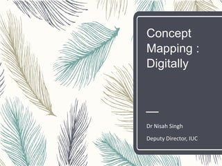 Concept
Mapping :
Digitally
Dr Nisah Singh
Deputy Director, IUC
 