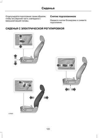 Сиденья 
Отрегулируйте подголовник таким образом, 
чтобы его верхняя часть совпадала с 
макушкой вашей головы. 
Снятие подголовников 
Нажмите кнопки блокировки и снимите 
подголовник. 
СИДЕНЬЯ С ЭЛЕКТРИЧЕСКОЙ РЕГУЛИРОВКОЙ 
E78060 
120 
 
