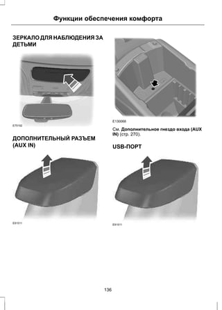 Функции обеспечения комфорта 
ЗЕРКАЛО ДЛЯ НАБЛЮДЕНИЯ ЗА 
ДЕТЬМИ 
E75192 
ДОПОЛНИТЕЛЬНЫЙ РАЗЪЕМ 
(AUX IN) 
E91511 
E130068 
См. Дополнительное гнездо входа (AUX 
IN) (стр. 270). 
USB-ПОРТ 
E91511 
136 
 