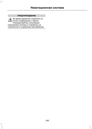 Навигационная система 
ПРЕДУПРЕЖДЕНИЕ 
Во время движения старайтесь не 
читать информацию с экрана. 
Руководствуйтесь голосовыми 
подсказками системы и старайтесь не 
отвлекаться от управления автомобилем. 
249 
 