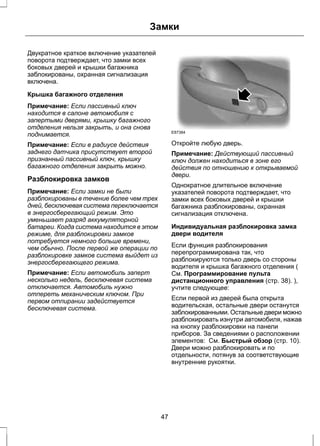Замки 
Двукратное краткое включение указателей 
поворота подтверждает, что замки всех 
боковых дверей и крышки багажника 
заблокированы, охранная сигнализация 
включена. 
Крышка багажного отделения 
Примечание: Если пассивный ключ 
находится в салоне автомобиля с 
запертыми дверями, крышку багажного 
отделения нельзя закрыть, и она снова 
поднимается. 
Примечание: Если в радиусе действия 
заднего датчика присутствует второй 
признанный пассивный ключ, крышку 
багажного отделения закрыть можно. 
Разблокировка замков 
Примечание: Если замки не были 
разблокированы в течение более чем трех 
дней, бесключевая система переключается 
в энергосберегающий режим. Это 
уменьшает разряд аккумуляторной 
батареи. Когда система находится в этом 
режиме, для разблокировки замков 
потребуется немного больше времени, 
чем обычно. После первой же операции по 
разблокировке замков система выйдет из 
энергосберегающего режима. 
Примечание: Если автомобиль заперт 
несколько недель, бесключевая система 
отключается. Автомобиль нужно 
отпереть механическим ключом. При 
первом отпирании задействуется 
бесключевая система. 
E87384 
Откройте любую дверь. 
Примечание: Действующий пассивный 
ключ должен находиться в зоне его 
действия по отношению к открываемой 
двери. 
Однократное длительное включение 
указателей поворота подтверждает, что 
замки всех боковых дверей и крышки 
багажника разблокированы, охранная 
сигнализация отключена. 
Индивидуальная разблокировка замка 
двери водителя 
Если функция разблокирования 
перепрограммирована так, что 
разблокируются только дверь со стороны 
водителя и крышка багажного отделения ( 
См. Программирование пульта 
дистанционного управления (стр. 38). ), 
учтите следующее: 
Если первой из дверей была открыта 
водительская, остальные двери останутся 
заблокированными. Остальные двери можно 
разблокировать изнутри автомобиля, нажав 
на кнопку разблокировки на панели 
приборов. За сведениями о расположении 
элементов: См. Быстрый обзор (стр. 10). 
Двери можно разблокировать и по 
отдельности, потянув за соответствующие 
внутренние рукоятки. 
47 
 