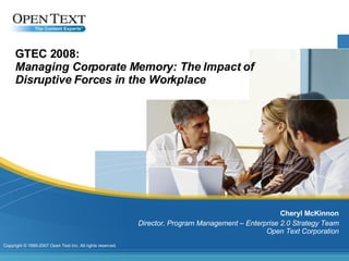 GTEC 2008: Managing Corporate Memory: The Impact of Disruptive Forces in the Workplace Cheryl McKinnon Director, Program Management – Enterprise 2.0 Strategy Team Open Text Corporation 
