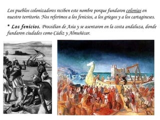 Los pueblos colonizadores reciben este nombre porque fundaron  colonias  en nuestro territorio. Nos referimos a los fenici...