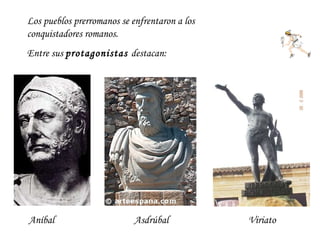 Los pueblos prerromanos se enfrentaron a los conquistadores romanos.  Entre sus  protagonistas  destacan: Aníbal  Asdrúbal...