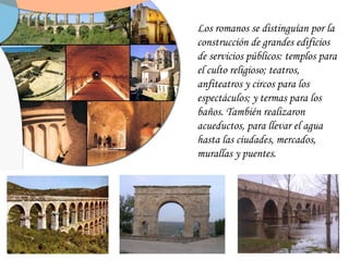 Los romanos se distinguían por la construcción de grandes edificios de servicios públicos: templos para el culto religioso...