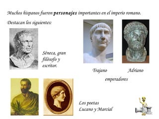 Muchos hispanos fueron  personajes  importantes en el imperio romano.  Destacan los siguientes: Los poetas Lucano y Marcia...