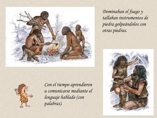 Con el tiempo aprendieron a comunicarse mediante el lenguaje hablado (con palabras). Dominaban el fuego y tallaban instrum...
