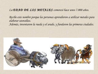La  EDAD DE LOS METALES  comenzó hace unos 7.000 años. Recibe este nombre porque las personas aprendieron a utilizar metal...