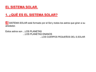 EL SISTEMA SOLAR.1. ¿QUÉ ES EL SISTEMA SOLAR?El SISTEMA SOLAR está formado por el Sol y todos los astros que giran a su alrededor.Estos astros son ...LOS PLANETAS                            ...LOS PLANETAS ENANOS				...LOS CUERPOS PEQUEÑOS DEL S.SOLAR 