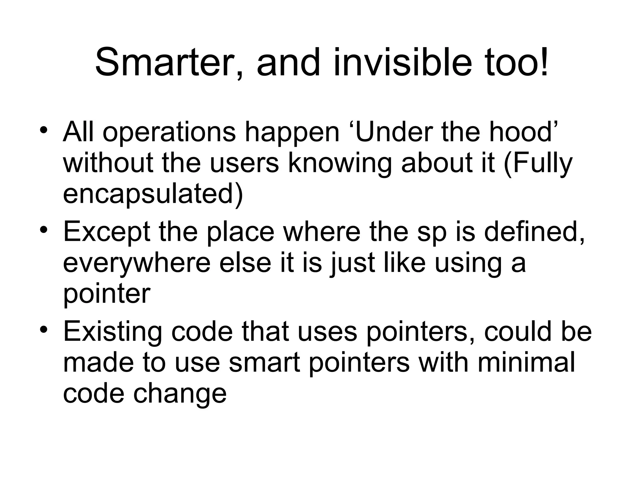 Smarter, and invisible too! All operations happen ‘Under the hood’ without the users knowing about it (Fully encapsulated) Except the place where the sp is defined, everywhere else it is just like using a pointer Existing code that uses pointers, could be made to use smart pointers with minimal code change 