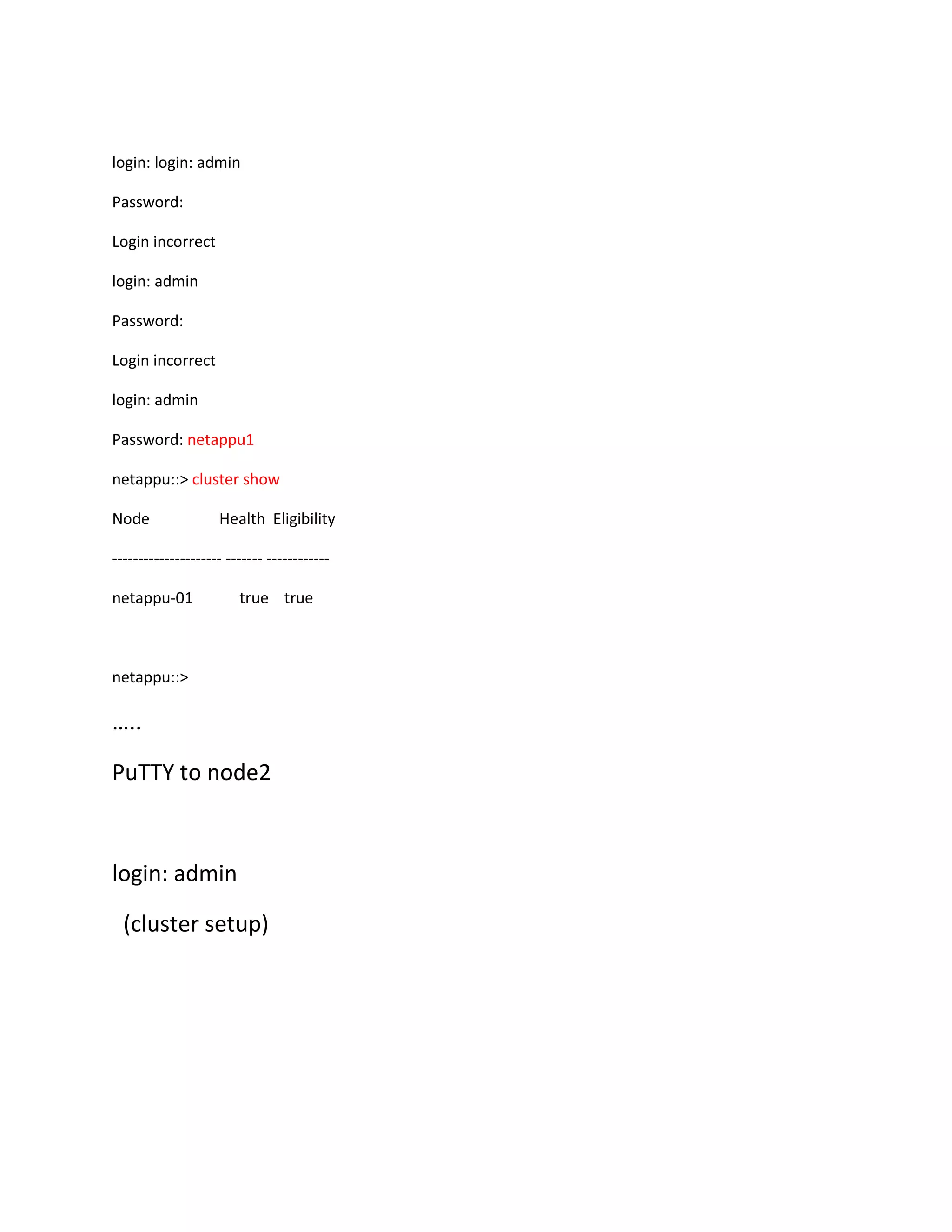 login: login: admin
Password:
Login incorrect
login: admin
Password:
Login incorrect
login: admin
Password: netappu1
netappu::> cluster show
Node

Health Eligibility

--------------------- ------- -----------netappu-01

true true

netappu::>

…..
PuTTY to node2

login: admin
(cluster setup)

 