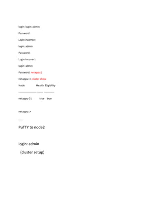 login: login: admin
Password:
Login incorrect
login: admin
Password:
Login incorrect
login: admin
Password: netappu1
netappu::> cluster show
Node

Health Eligibility

--------------------- ------- -----------netappu-01

true true

netappu::>

…..
PuTTY to node2

login: admin
(cluster setup)

 