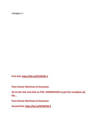 netappu::>

First link: http://bit.ly/NTAPCM-1

from Hector Martinez to Everyone:
Go to the link and click on FILE->DOWNLOAD to get the complete zip
file...
from Hector Martinez to Everyone:
Second link: http://bit.ly/NTAPCM-2

 