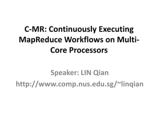 C-MR: Continuously Executing
MapReduce Workflows on Multi-
       Core Processors

         Speaker: LIN Qian
http://www.comp.nus.edu.sg/~linqian
 